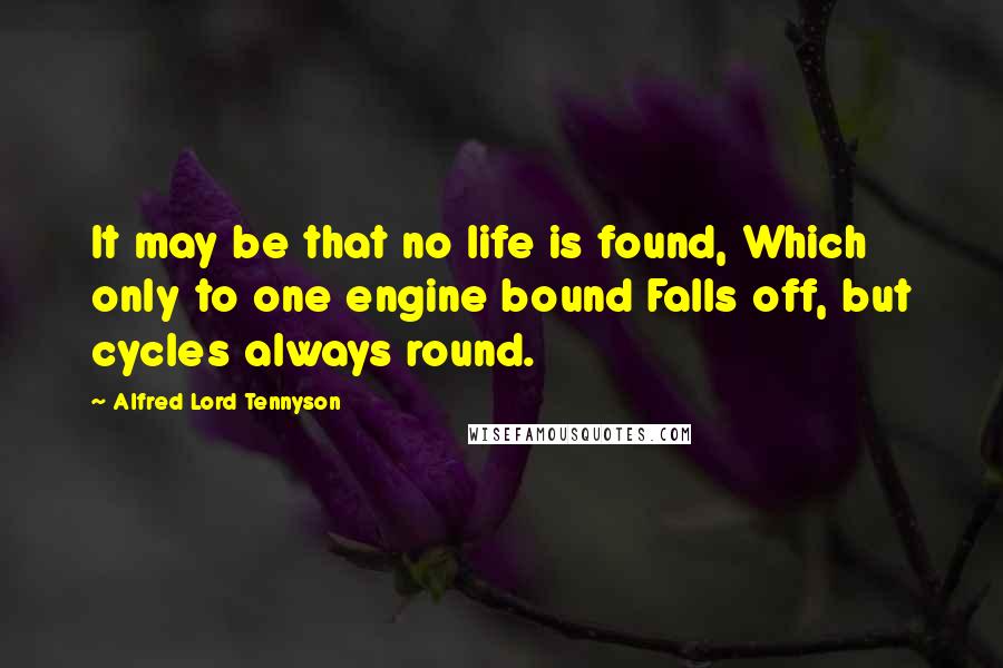 Alfred Lord Tennyson Quotes: It may be that no life is found, Which only to one engine bound Falls off, but cycles always round.