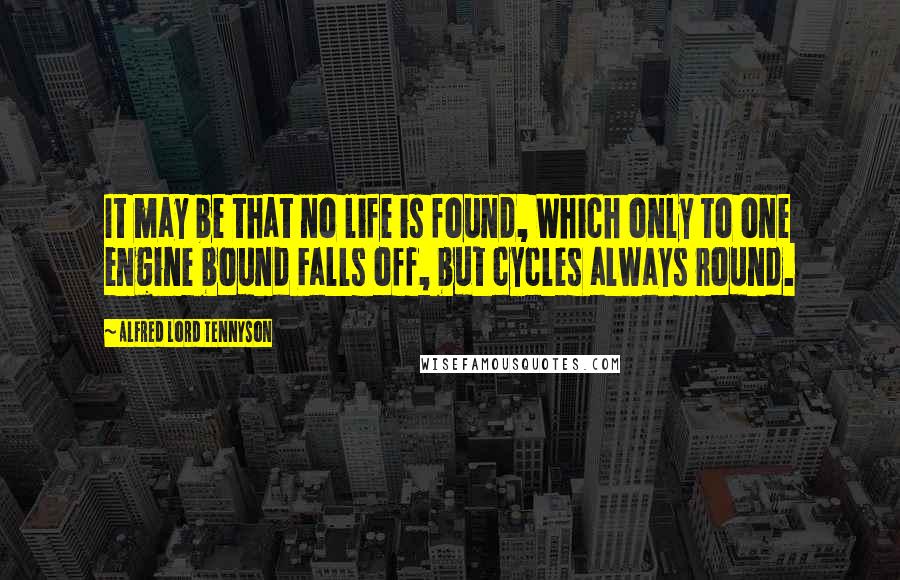 Alfred Lord Tennyson Quotes: It may be that no life is found, Which only to one engine bound Falls off, but cycles always round.