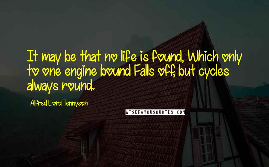 Alfred Lord Tennyson Quotes: It may be that no life is found, Which only to one engine bound Falls off, but cycles always round.