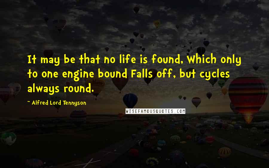Alfred Lord Tennyson Quotes: It may be that no life is found, Which only to one engine bound Falls off, but cycles always round.