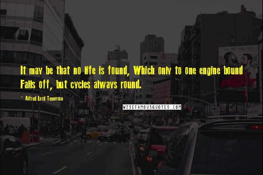 Alfred Lord Tennyson Quotes: It may be that no life is found, Which only to one engine bound Falls off, but cycles always round.