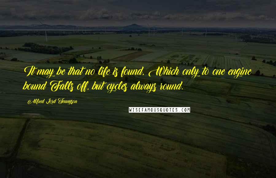 Alfred Lord Tennyson Quotes: It may be that no life is found, Which only to one engine bound Falls off, but cycles always round.