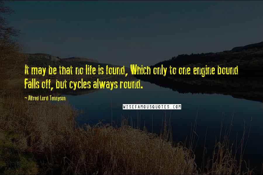 Alfred Lord Tennyson Quotes: It may be that no life is found, Which only to one engine bound Falls off, but cycles always round.