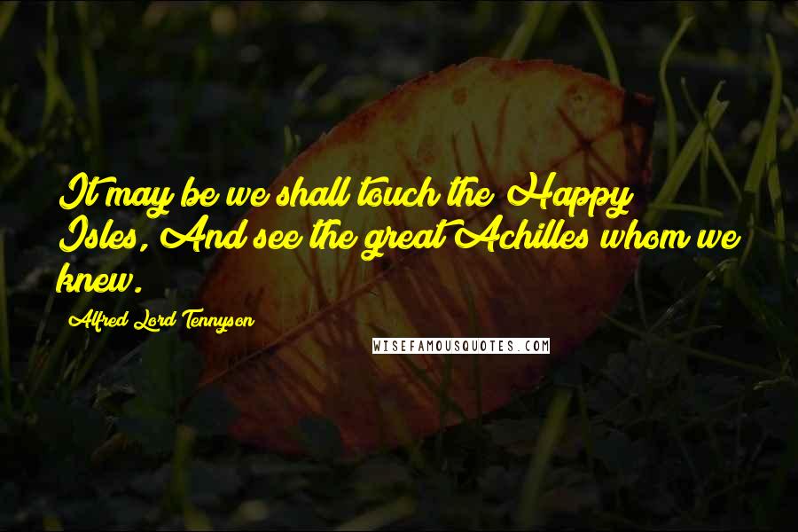Alfred Lord Tennyson Quotes: It may be we shall touch the Happy Isles, And see the great Achilles whom we knew.
