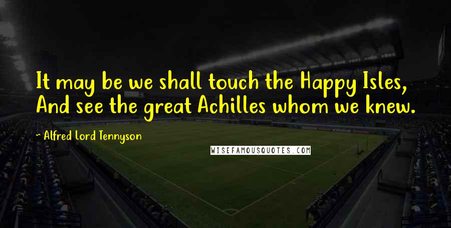 Alfred Lord Tennyson Quotes: It may be we shall touch the Happy Isles, And see the great Achilles whom we knew.