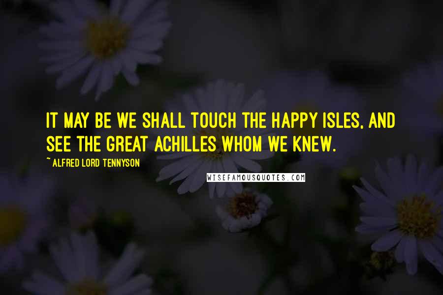 Alfred Lord Tennyson Quotes: It may be we shall touch the Happy Isles, And see the great Achilles whom we knew.