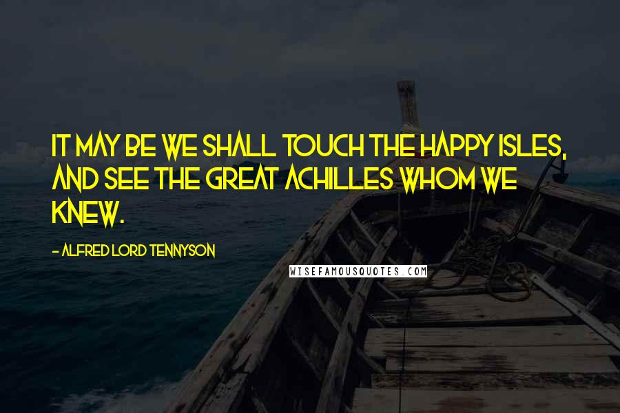 Alfred Lord Tennyson Quotes: It may be we shall touch the Happy Isles, And see the great Achilles whom we knew.