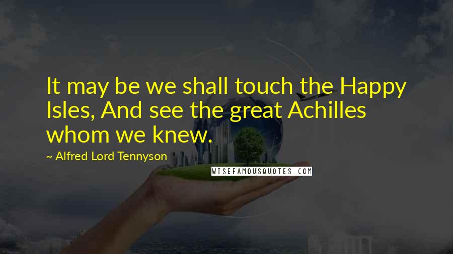 Alfred Lord Tennyson Quotes: It may be we shall touch the Happy Isles, And see the great Achilles whom we knew.