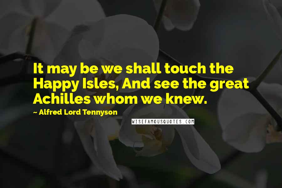 Alfred Lord Tennyson Quotes: It may be we shall touch the Happy Isles, And see the great Achilles whom we knew.