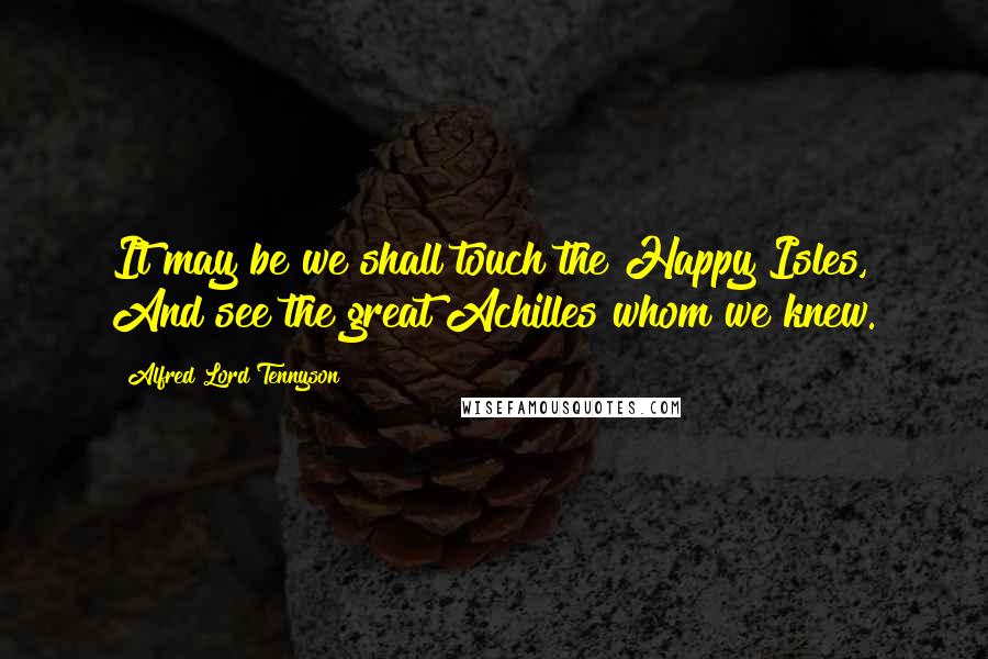 Alfred Lord Tennyson Quotes: It may be we shall touch the Happy Isles, And see the great Achilles whom we knew.