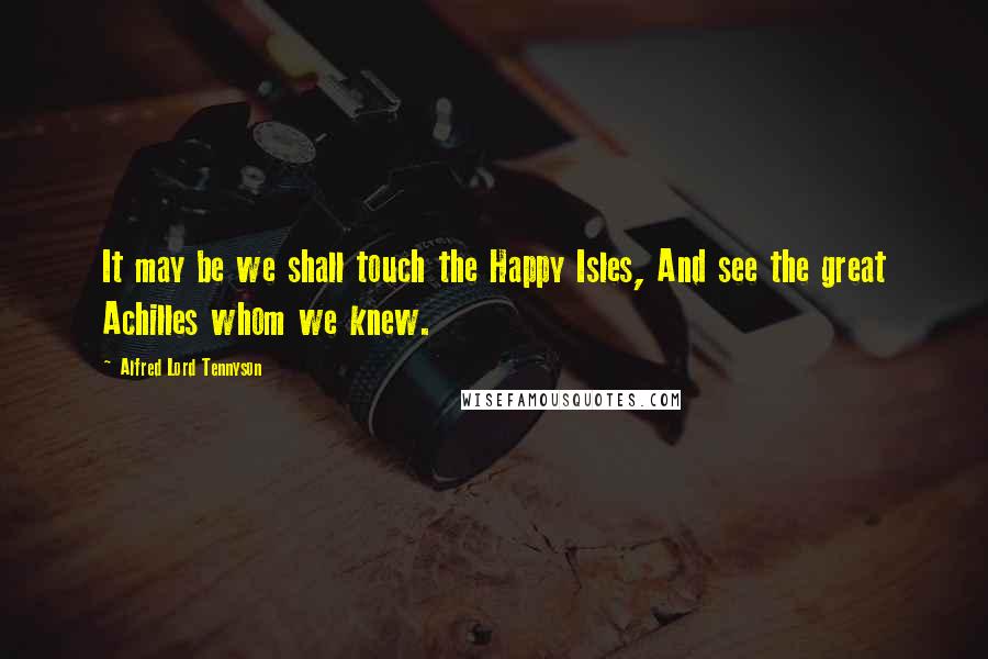 Alfred Lord Tennyson Quotes: It may be we shall touch the Happy Isles, And see the great Achilles whom we knew.