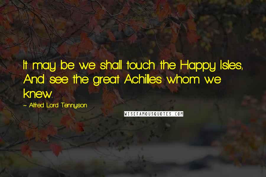 Alfred Lord Tennyson Quotes: It may be we shall touch the Happy Isles, And see the great Achilles whom we knew.