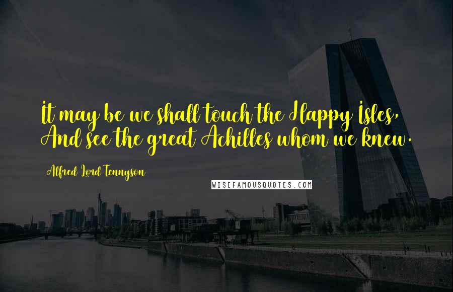 Alfred Lord Tennyson Quotes: It may be we shall touch the Happy Isles, And see the great Achilles whom we knew.