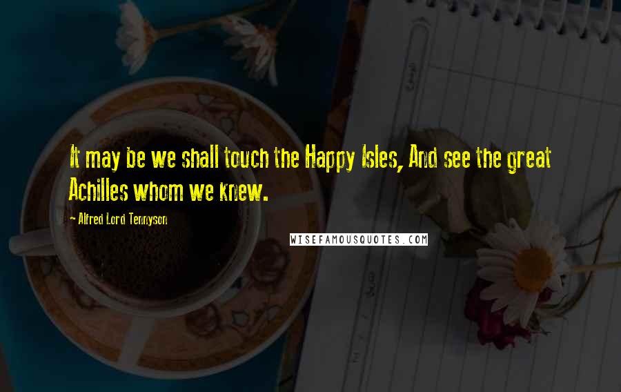 Alfred Lord Tennyson Quotes: It may be we shall touch the Happy Isles, And see the great Achilles whom we knew.