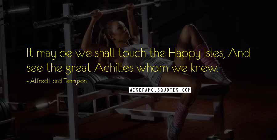 Alfred Lord Tennyson Quotes: It may be we shall touch the Happy Isles, And see the great Achilles whom we knew.