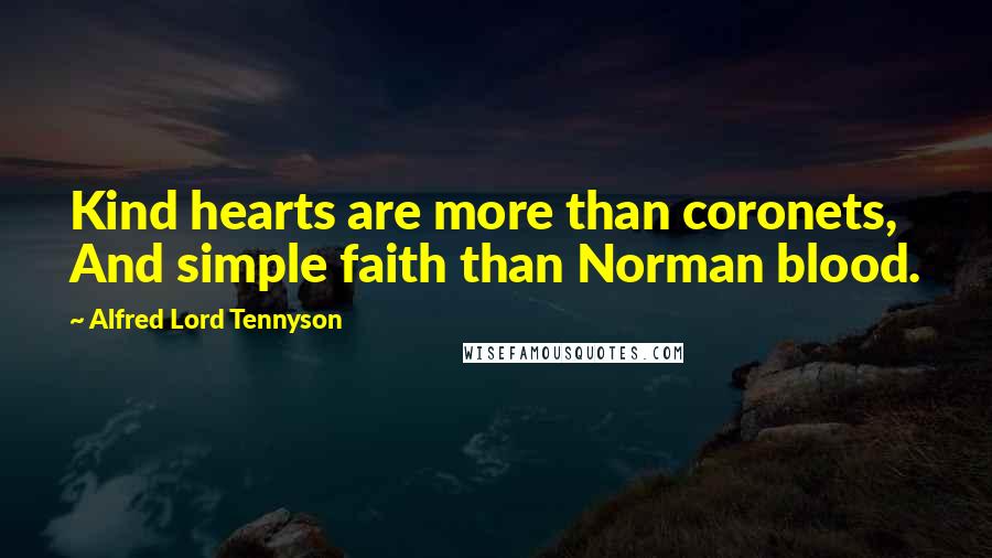 Alfred Lord Tennyson Quotes: Kind hearts are more than coronets, And simple faith than Norman blood.