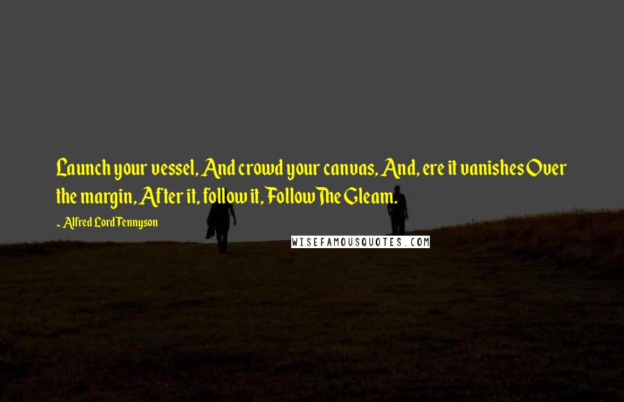 Alfred Lord Tennyson Quotes: Launch your vessel, And crowd your canvas, And, ere it vanishes Over the margin, After it, follow it, FollowThe Gleam.