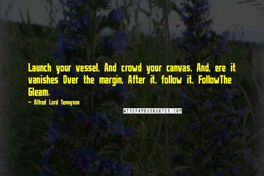 Alfred Lord Tennyson Quotes: Launch your vessel, And crowd your canvas, And, ere it vanishes Over the margin, After it, follow it, FollowThe Gleam.