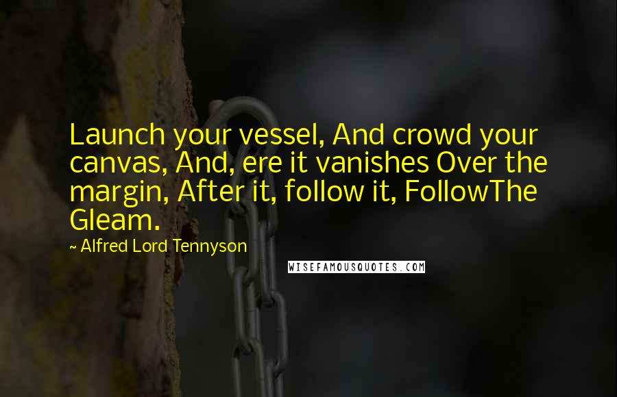 Alfred Lord Tennyson Quotes: Launch your vessel, And crowd your canvas, And, ere it vanishes Over the margin, After it, follow it, FollowThe Gleam.