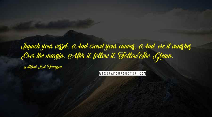 Alfred Lord Tennyson Quotes: Launch your vessel, And crowd your canvas, And, ere it vanishes Over the margin, After it, follow it, FollowThe Gleam.