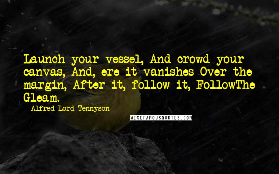 Alfred Lord Tennyson Quotes: Launch your vessel, And crowd your canvas, And, ere it vanishes Over the margin, After it, follow it, FollowThe Gleam.