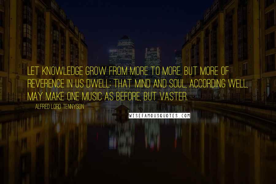 Alfred Lord Tennyson Quotes: Let knowledge grow from more to more, But more of reverence in us dwell; That mind and soul, according well, May make one music as before, But vaster.