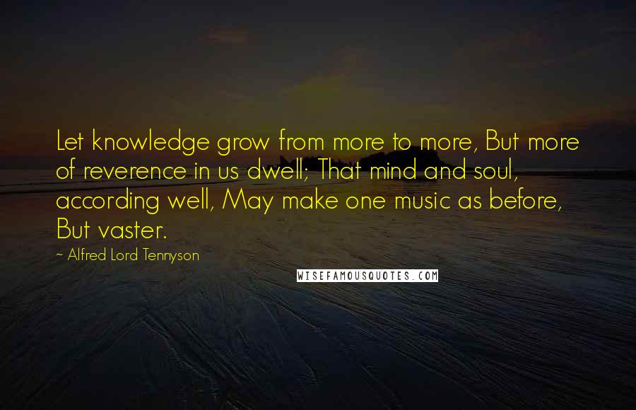 Alfred Lord Tennyson Quotes: Let knowledge grow from more to more, But more of reverence in us dwell; That mind and soul, according well, May make one music as before, But vaster.