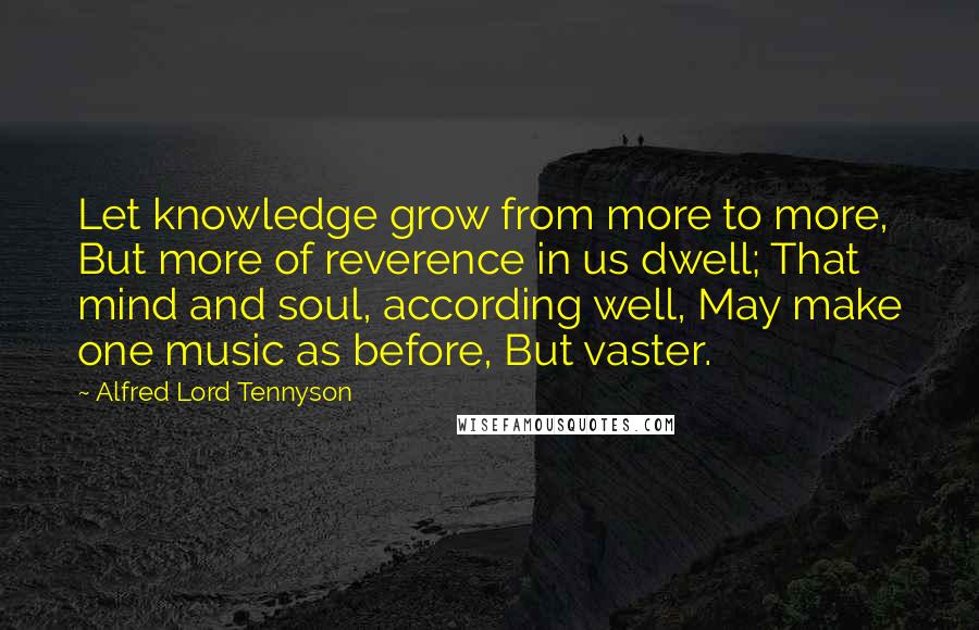 Alfred Lord Tennyson Quotes: Let knowledge grow from more to more, But more of reverence in us dwell; That mind and soul, according well, May make one music as before, But vaster.