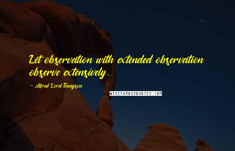 Alfred Lord Tennyson Quotes: Let observation with extended observation observe extensively.