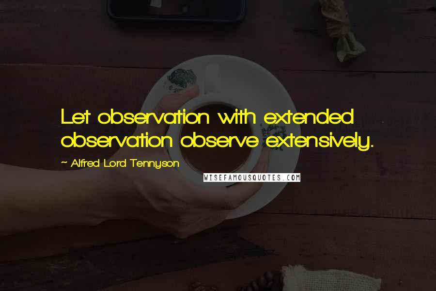 Alfred Lord Tennyson Quotes: Let observation with extended observation observe extensively.