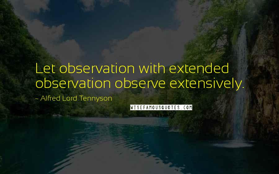 Alfred Lord Tennyson Quotes: Let observation with extended observation observe extensively.