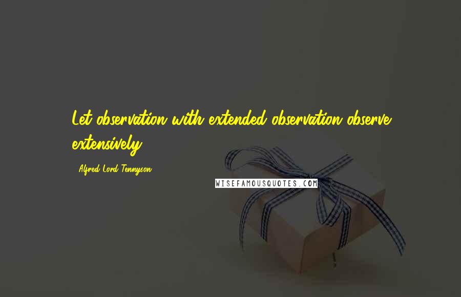 Alfred Lord Tennyson Quotes: Let observation with extended observation observe extensively.
