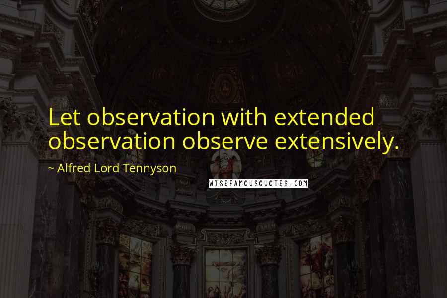 Alfred Lord Tennyson Quotes: Let observation with extended observation observe extensively.