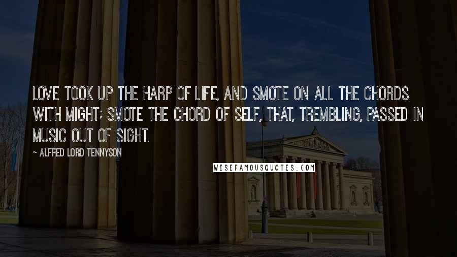 Alfred Lord Tennyson Quotes: Love took up the harp of Life, and smote on all the chords with might; Smote the chord of Self, that, trembling, passed in music out of sight.