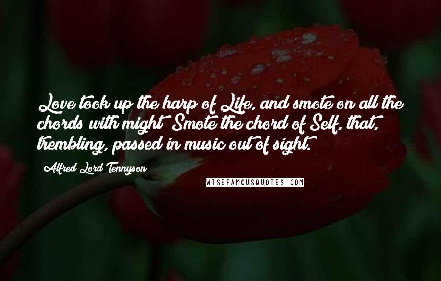Alfred Lord Tennyson Quotes: Love took up the harp of Life, and smote on all the chords with might; Smote the chord of Self, that, trembling, passed in music out of sight.