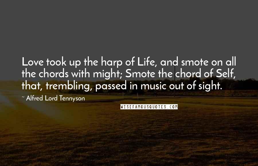 Alfred Lord Tennyson Quotes: Love took up the harp of Life, and smote on all the chords with might; Smote the chord of Self, that, trembling, passed in music out of sight.