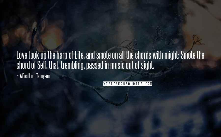 Alfred Lord Tennyson Quotes: Love took up the harp of Life, and smote on all the chords with might; Smote the chord of Self, that, trembling, passed in music out of sight.