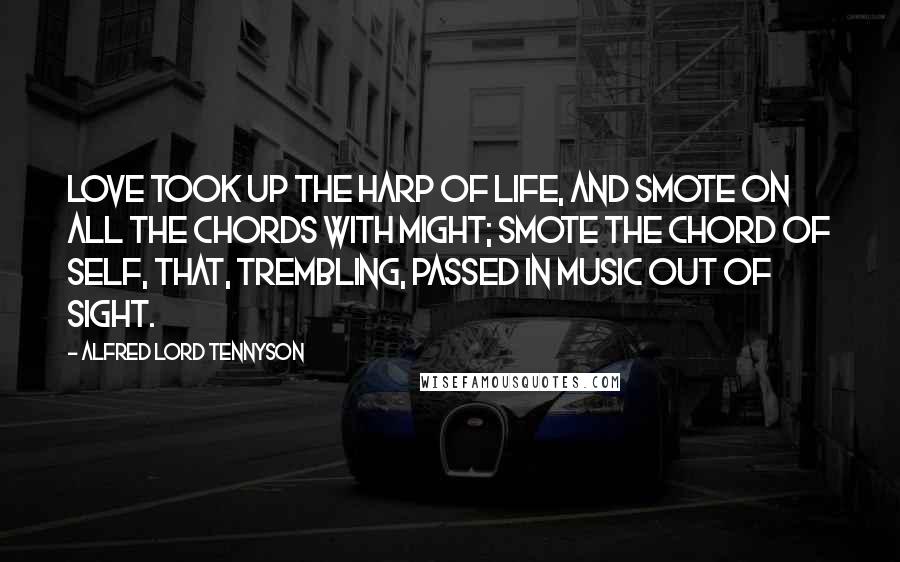 Alfred Lord Tennyson Quotes: Love took up the harp of Life, and smote on all the chords with might; Smote the chord of Self, that, trembling, passed in music out of sight.