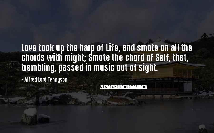 Alfred Lord Tennyson Quotes: Love took up the harp of Life, and smote on all the chords with might; Smote the chord of Self, that, trembling, passed in music out of sight.