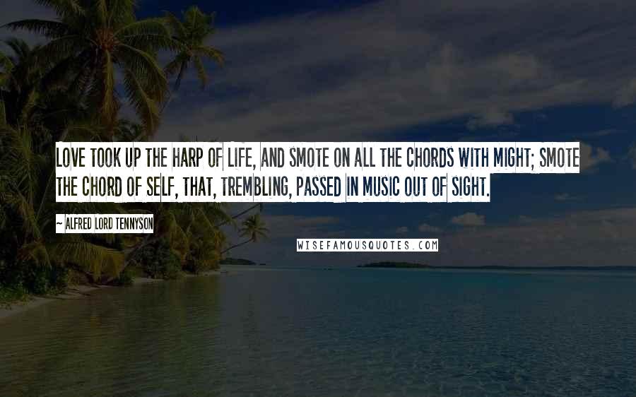 Alfred Lord Tennyson Quotes: Love took up the harp of Life, and smote on all the chords with might; Smote the chord of Self, that, trembling, passed in music out of sight.