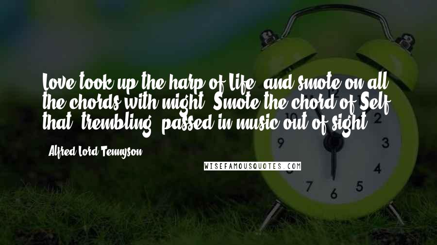 Alfred Lord Tennyson Quotes: Love took up the harp of Life, and smote on all the chords with might; Smote the chord of Self, that, trembling, passed in music out of sight.