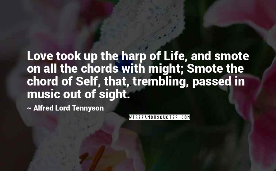 Alfred Lord Tennyson Quotes: Love took up the harp of Life, and smote on all the chords with might; Smote the chord of Self, that, trembling, passed in music out of sight.