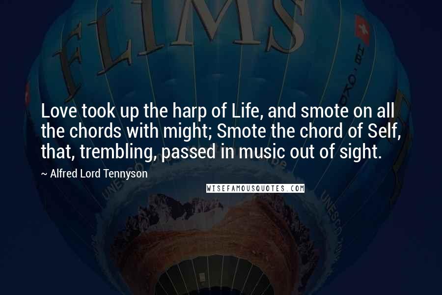 Alfred Lord Tennyson Quotes: Love took up the harp of Life, and smote on all the chords with might; Smote the chord of Self, that, trembling, passed in music out of sight.