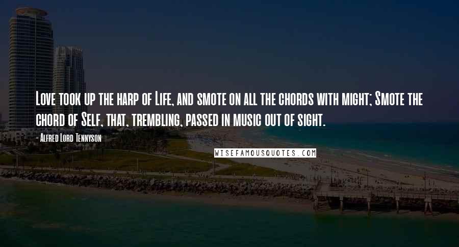 Alfred Lord Tennyson Quotes: Love took up the harp of Life, and smote on all the chords with might; Smote the chord of Self, that, trembling, passed in music out of sight.