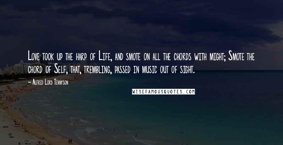 Alfred Lord Tennyson Quotes: Love took up the harp of Life, and smote on all the chords with might; Smote the chord of Self, that, trembling, passed in music out of sight.