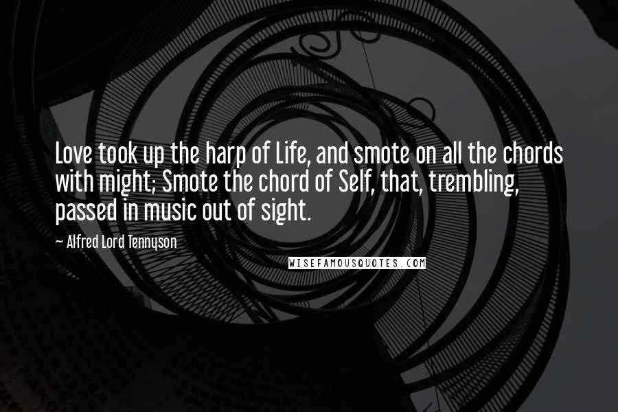 Alfred Lord Tennyson Quotes: Love took up the harp of Life, and smote on all the chords with might; Smote the chord of Self, that, trembling, passed in music out of sight.