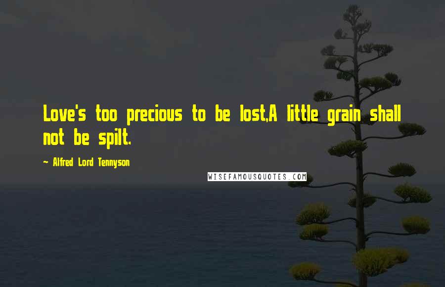 Alfred Lord Tennyson Quotes: Love's too precious to be lost,A little grain shall not be spilt.