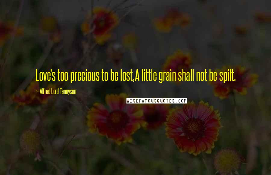 Alfred Lord Tennyson Quotes: Love's too precious to be lost,A little grain shall not be spilt.