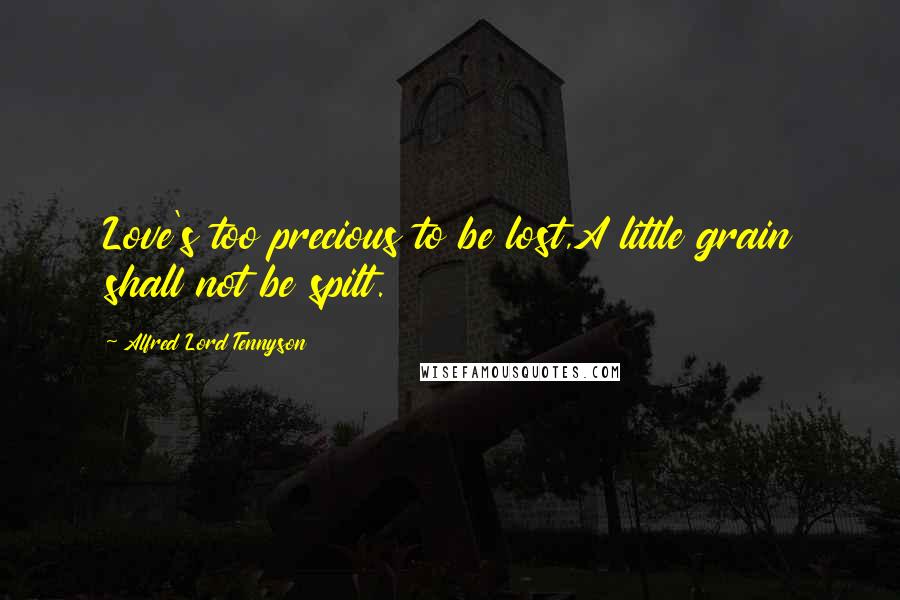 Alfred Lord Tennyson Quotes: Love's too precious to be lost,A little grain shall not be spilt.