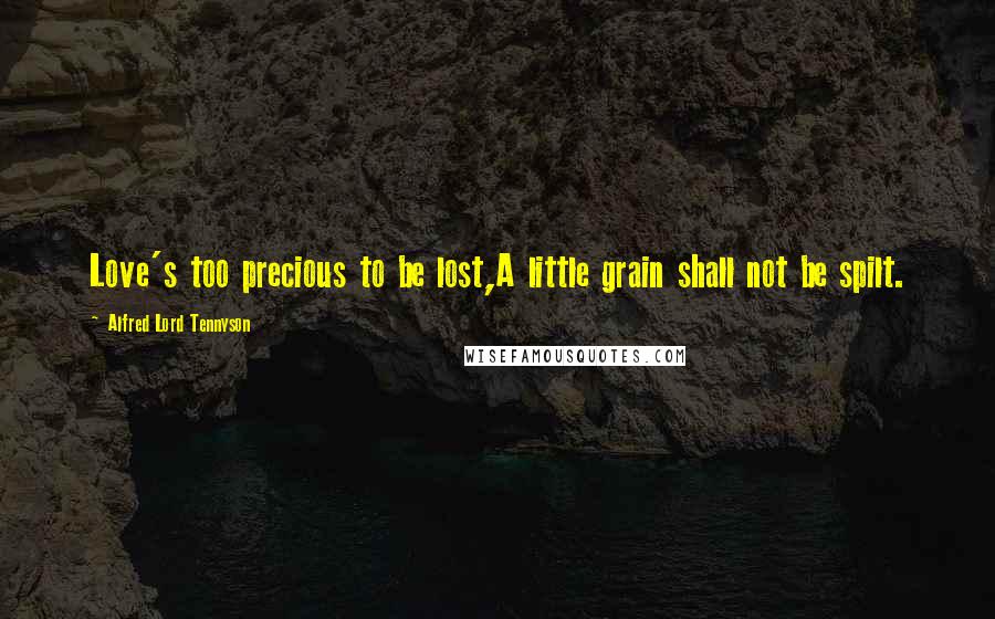 Alfred Lord Tennyson Quotes: Love's too precious to be lost,A little grain shall not be spilt.